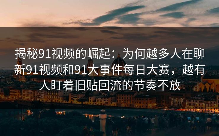 揭秘91视频的崛起：为何越多人在聊新91视频和91大事件每日大赛，越有人盯着旧贴回流的节奏不放