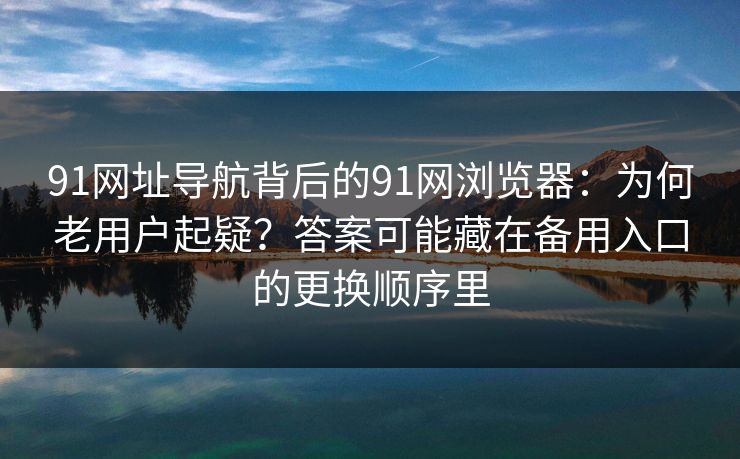 91网址导航背后的91网浏览器:为何老用户起疑?答案可能藏在备用入口的更换顺序里 91网址导航背后的91网浏览器:为何老用户起疑?答案可能藏在备用入口的更换顺序里