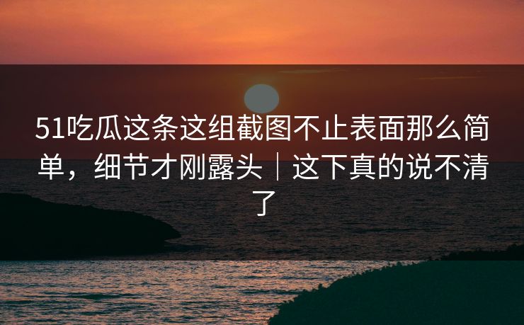 51吃瓜这条这组截图不止表面那么简单,细节才刚露头|这下真的说不清了 51吃瓜这条这组截图不止表面那么简单,细节才刚露头|这下真的说不清了